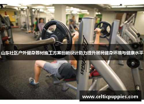 山东社区户外健身器材施工方案创新设计助力提升居民健身环境与健康水平